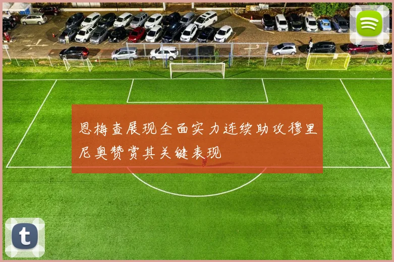 恩梅查展现全面实力连续助攻穆里尼奥赞赏其关键表现