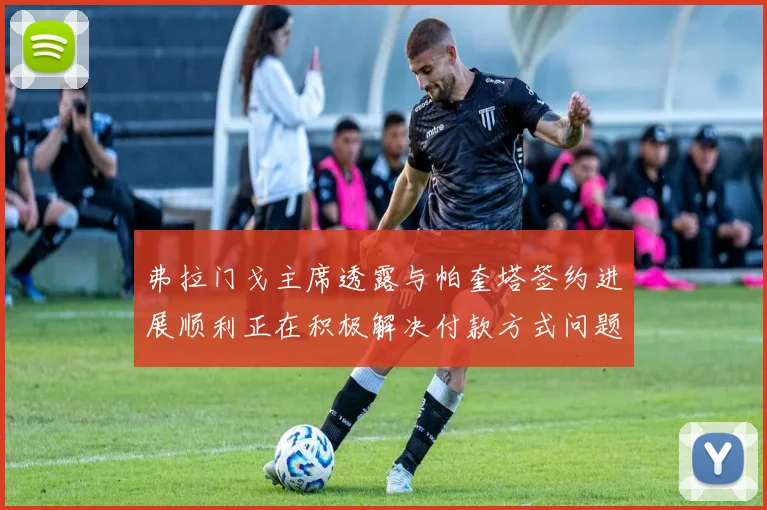 弗拉门戈主席透露与帕奎塔签约进展顺利正在积极解决付款方式问题
