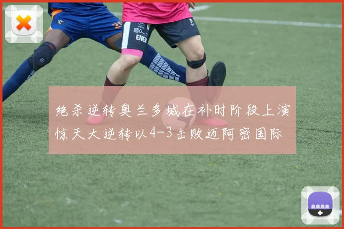绝杀逆转奥兰多城在补时阶段上演惊天大逆转以4-3击败迈阿密国际