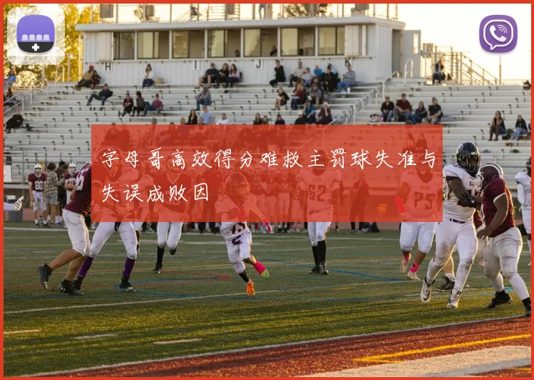 字母哥高效得分难救主罚球失准与失误成败因