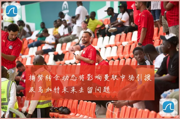 梅努转会动态将影响曼联中场引援及乌加特未来去留问题