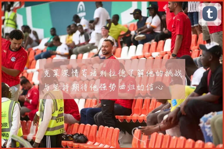 克莱深情寄语利拉德了解他的挑战与坚持期待他强势回归的信心