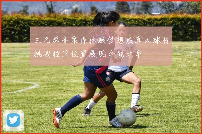 三兄弟齐聚森林狼梦想成真大球将挑战控卫位置展现全能才华
