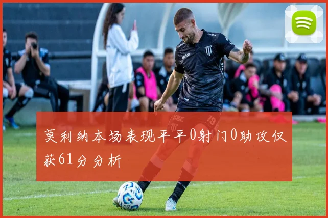 莫利纳本场表现平平0射门0助攻仅获61分分析