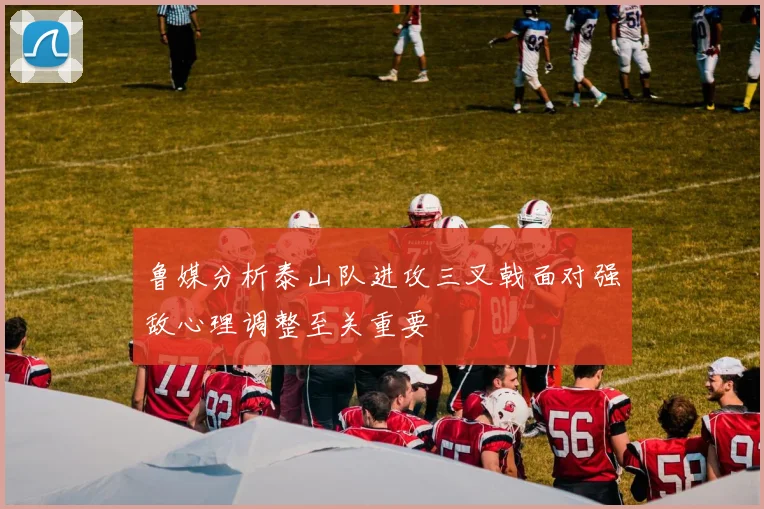 鲁媒分析泰山队进攻三叉戟面对强敌心理调整至关重要