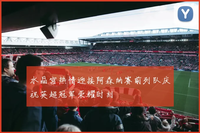水晶宫热情迎接阿森纳赛前列队庆祝英超冠军荣耀时刻