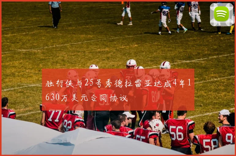 独行侠与25号秀德拉雷亚达成4年1630万美元合同协议