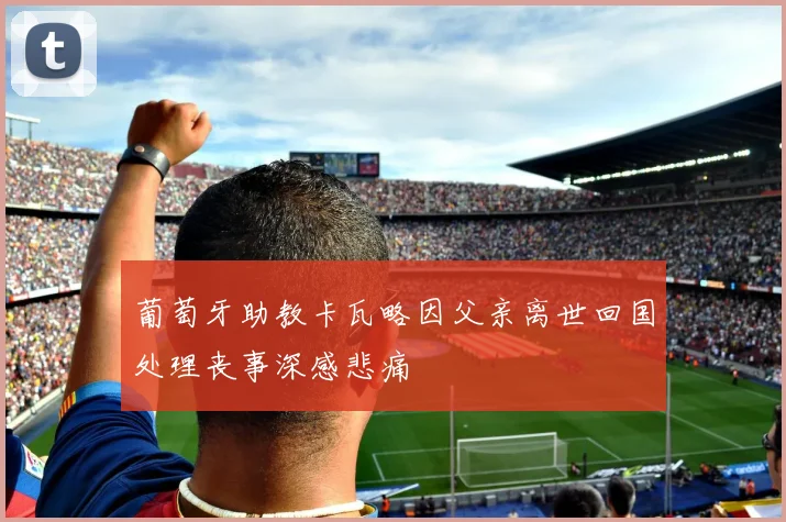 葡萄牙助教卡瓦略因父亲离世回国处理丧事深感悲痛