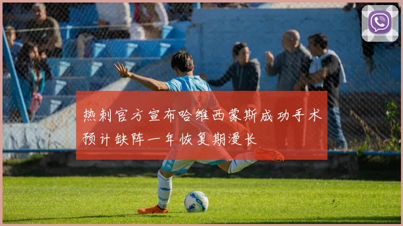 热刺官方宣布哈维西蒙斯成功手术预计缺阵一年恢复期漫长