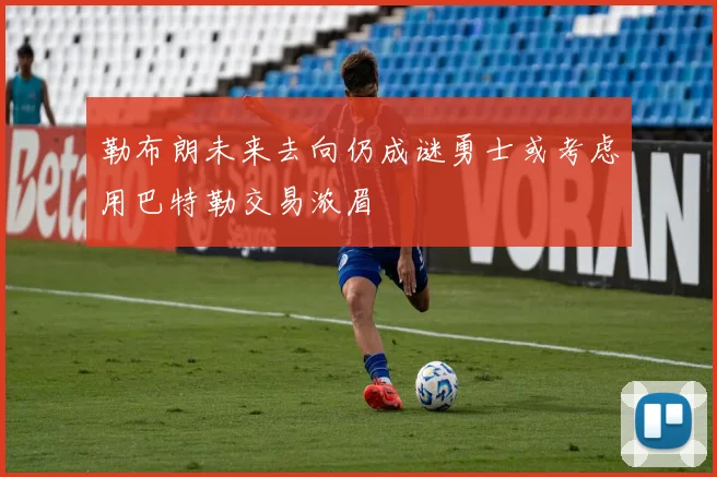 勒布朗未来去向仍成谜勇士或考虑用巴特勒交易浓眉