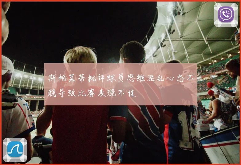 斯帕莱蒂批评球员思维混乱心态不稳导致比赛表现不佳