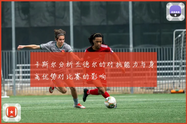 卡斯尔分析兰德尔的对抗能力与身高优势对比赛的影响