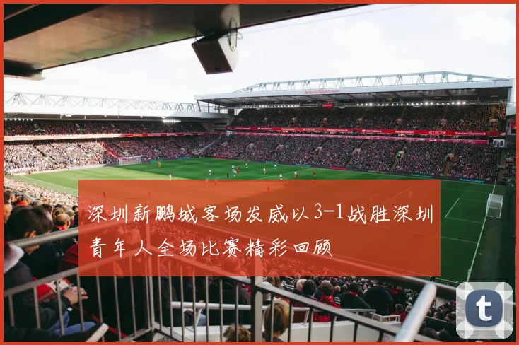 深圳新鹏城客场发威以3-1战胜深圳青年人全场比赛精彩回顾