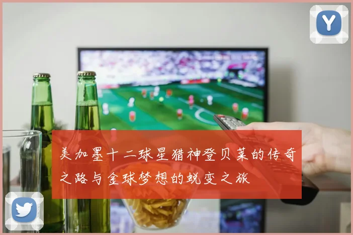 美加墨十二球星猎神登贝莱的传奇之路与金球梦想的蜕变之旅