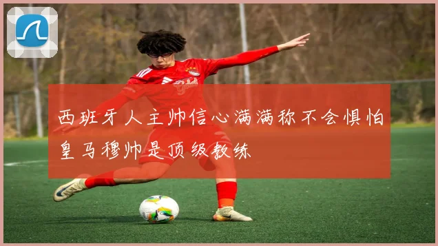 西班牙人主帅信心满满称不会惧怕皇马穆帅是顶级教练