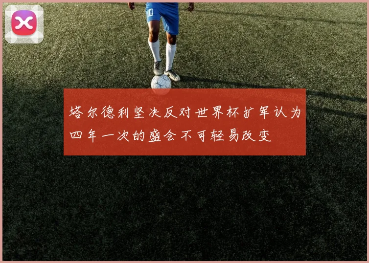 塔尔德利坚决反对世界杯扩军认为四年一次的盛会不可轻易改变