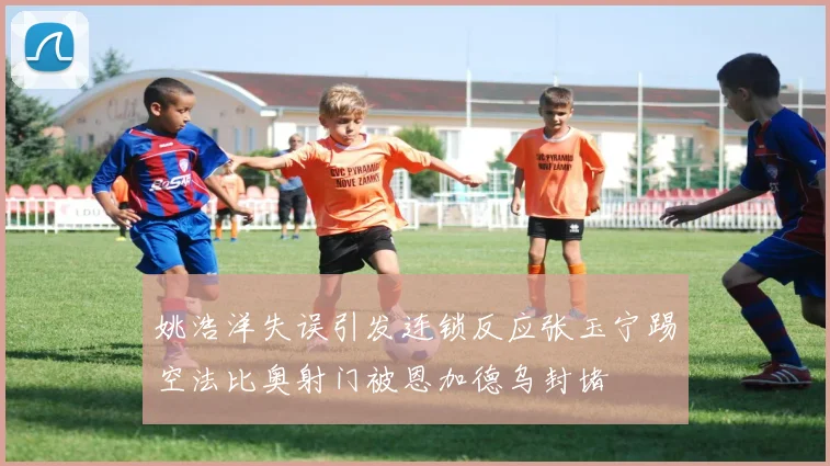 姚浩洋失误引发连锁反应张玉宁踢空法比奥射门被恩加德乌封堵