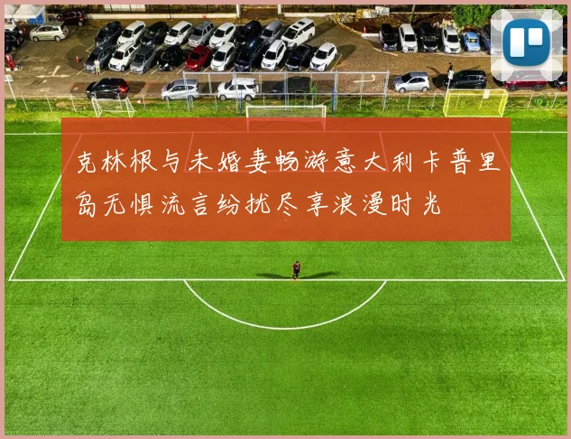 克林根与未婚妻畅游意大利卡普里岛无惧流言纷扰尽享浪漫时光