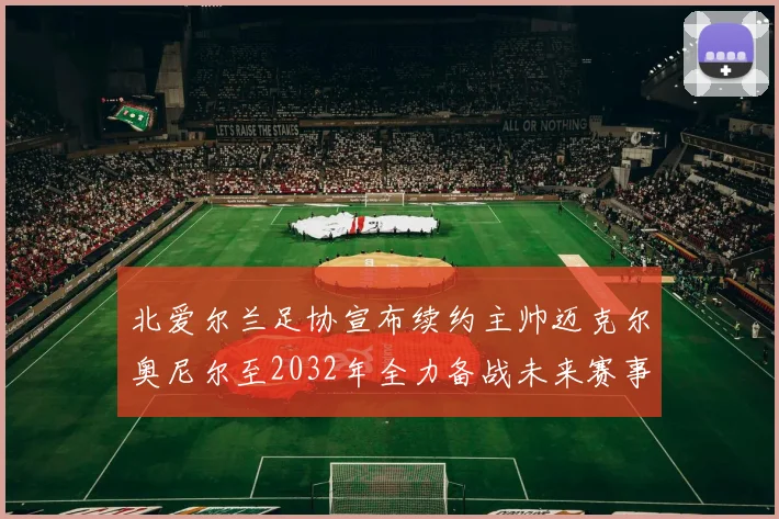 北爱尔兰足协宣布续约主帅迈克尔奥尼尔至2032年全力备战未来赛事