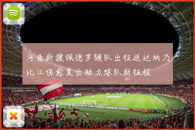 河南新援佩德罗随队出征迈达纳乃比江伤愈复出助力球队新征程