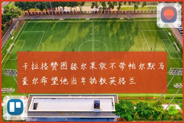 卡拉格赞图赫尔果敢不带帕尔默马奎尔希望他当年执教英格兰