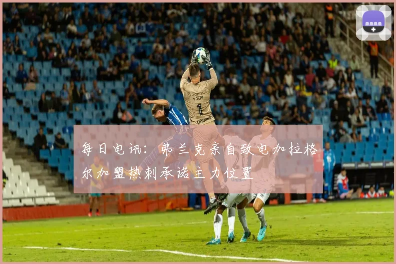 每日电讯：弗兰克亲自致电加拉格尔加盟热刺承诺主力位置