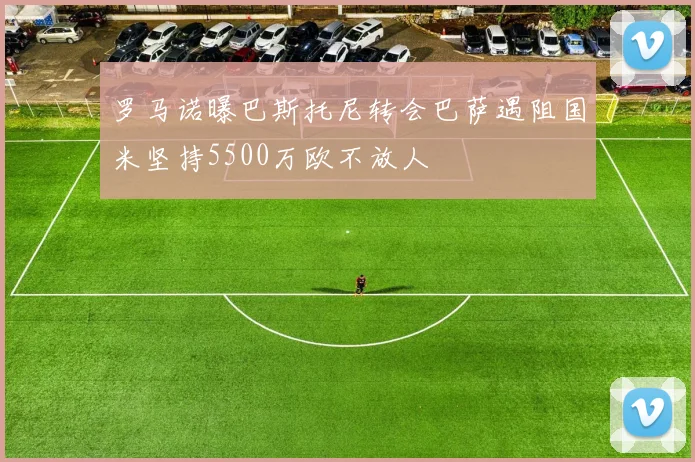 罗马诺曝巴斯托尼转会巴萨遇阻国米坚持5500万欧不放人