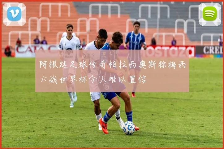 阿根廷足球传奇帕拉西奥斯称梅西六战世界杯令人难以置信