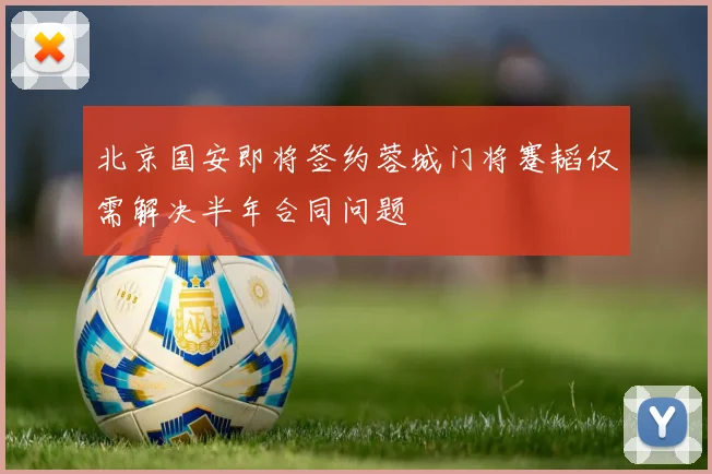 北京国安即将签约蓉城门将蹇韬仅需解决半年合同问题