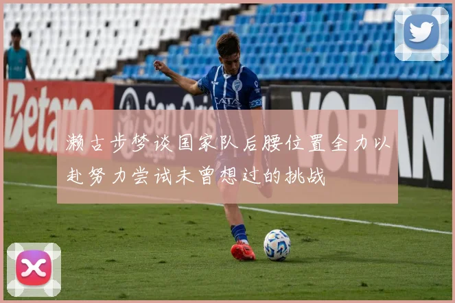 濑古步梦谈国家队后腰位置全力以赴努力尝试未曾想过的挑战