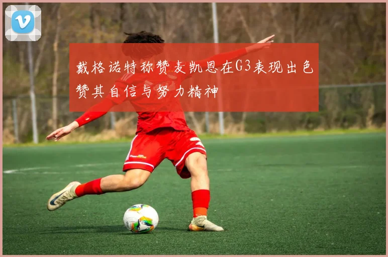 戴格诺特称赞麦凯恩在G3表现出色赞其自信与努力精神