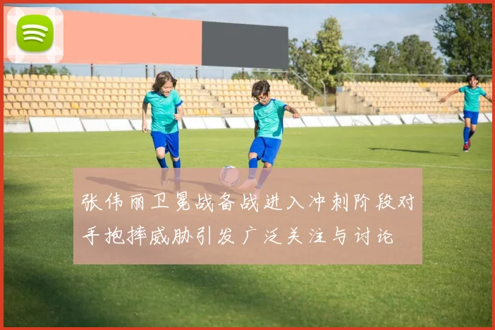张伟丽卫冕战备战进入冲刺阶段对手抱摔威胁引发广泛关注与讨论