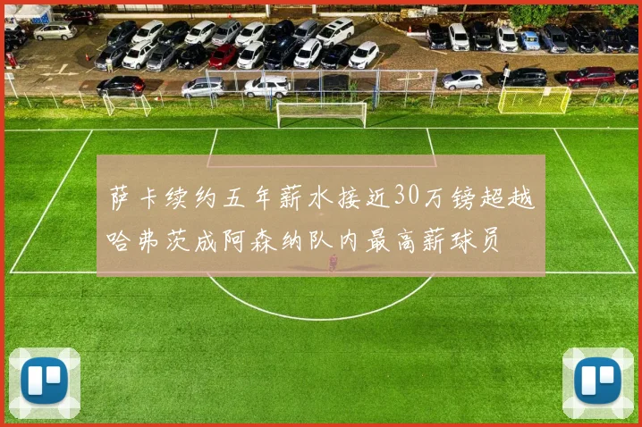 萨卡续约五年薪水接近30万镑超越哈弗茨成阿森纳队内最高薪球员