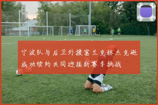宁波队与后卫外援富兰克林杰克逊成功续约共同迎接新赛季挑战