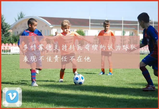 多特蒙德支持科瓦奇续约认为球队表现不佳责任不在他